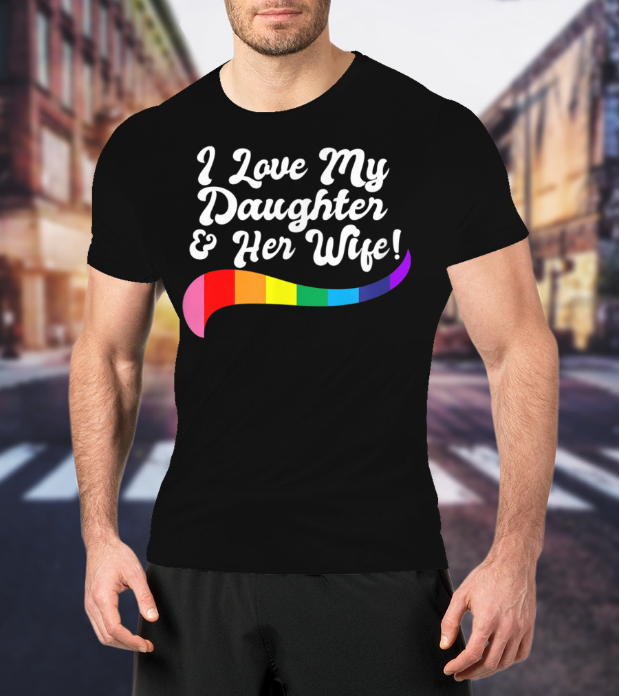 I Love My Daughter And Her Wife Gay Rights Rainbow Pride T-Shirt