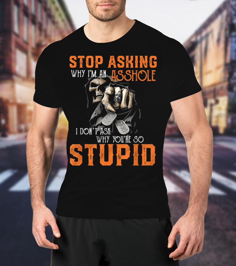 Stop Asking Why I'm An Asshole I Don't Ask Why You're So Stupid T-Shirt