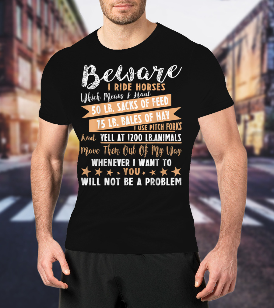Beware I Ride Horses Which Means Haul Sacks Of Feed Bales Of Hay Yell At Animals Move Them Out Of My Way You Will Not Be A Problem T-Shirt