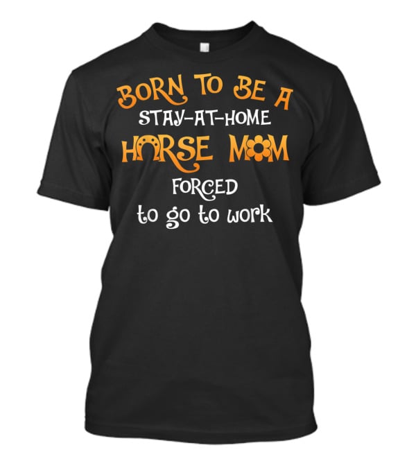 Born To Be A Stay-at-Home Horse Mom Forced To Go To Work T-Shirt