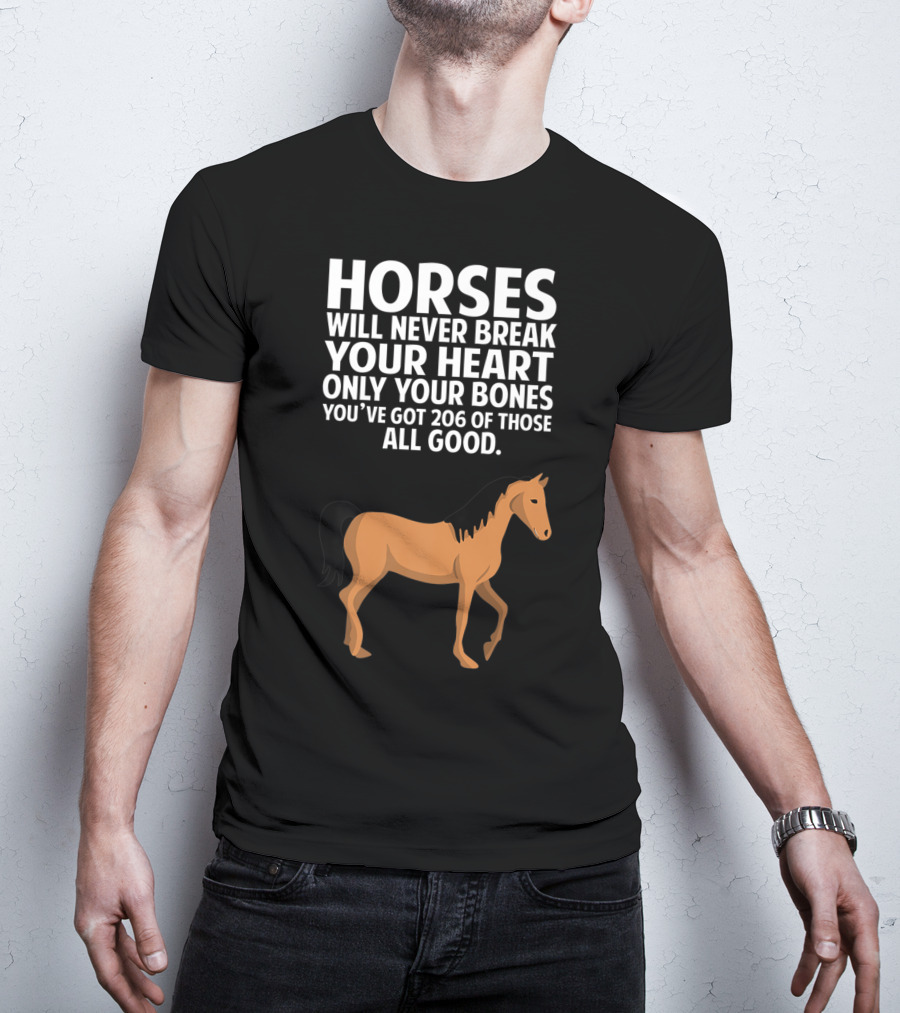 Horses Will Never Break Your Heart Only Your Bones You’ve Got 206 Of Those All Good T-Shirt