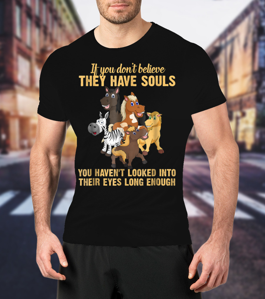 If You Don't Believe They Have Souls You Haven't Looked Into Their Eyes Long Enough T-Shirt
