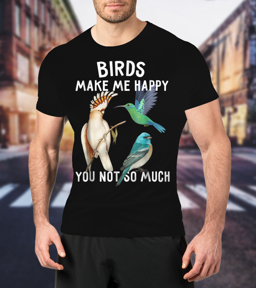 Birds Make Me Happy You Not So Much Bird Lover Hummingbird Cockatoo Bluebird T-Shirt