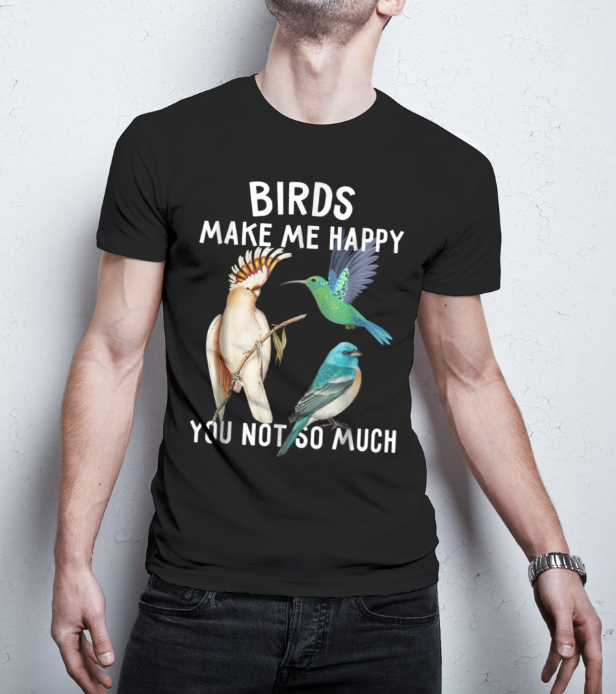 Birds Make Me Happy You Not So Much Bird Lover Hummingbird Cockatoo Bluebird T-Shirt