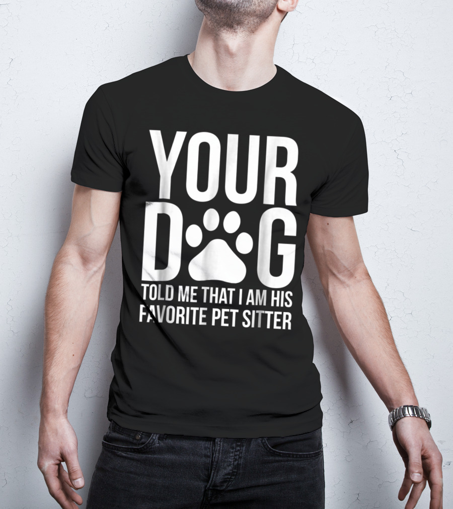 Your Dog Told Me That I Am His Favorite Pet Sitter T-Shirt