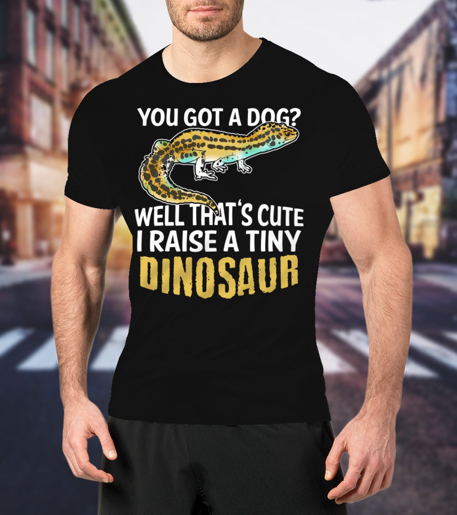 You Got A Dog? Well That's Cute I Raise A Tiny Dinosaur Leopard Gecko Pet Lizard T-Shirt