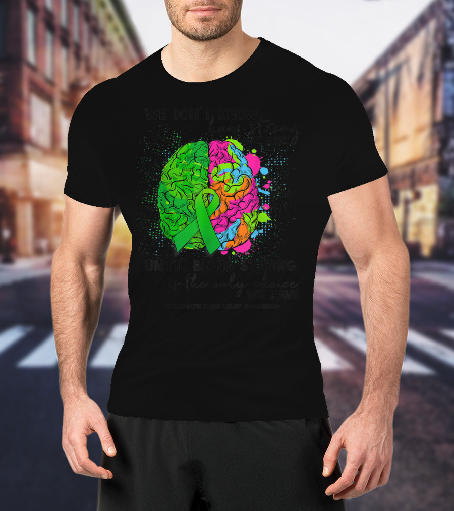Tbi Awareness We Don't Know How Strong We Are Until Being Strong Is The Only Choice We Have Traumatic Brain Injury T-Shirt