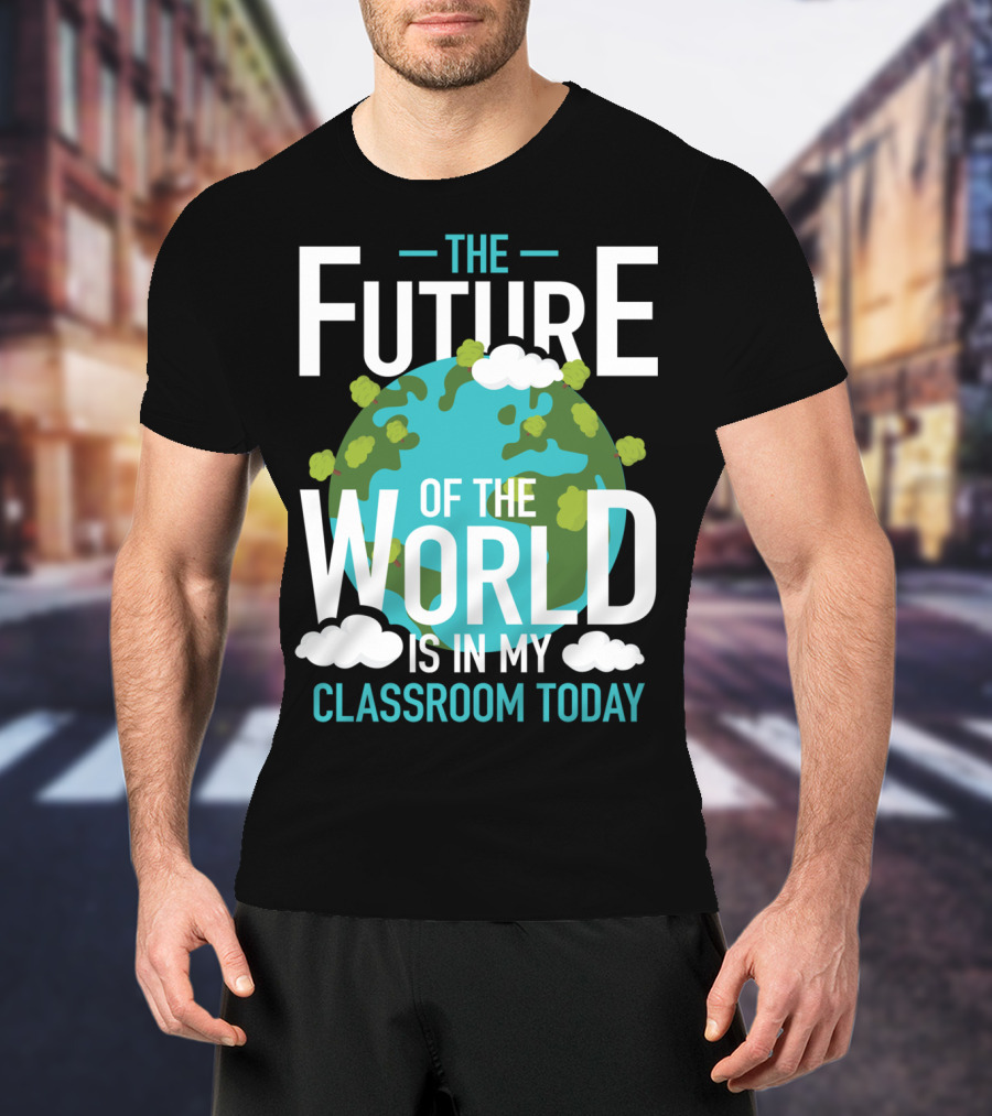 The Future Of The World Is In My Classroom Today T-Shirt