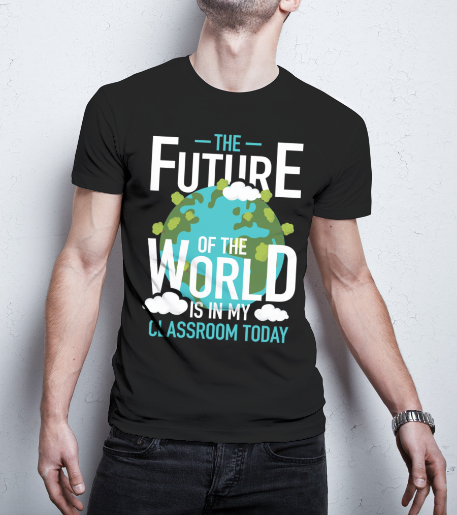 The Future Of The World Is In My Classroom Today T-Shirt
