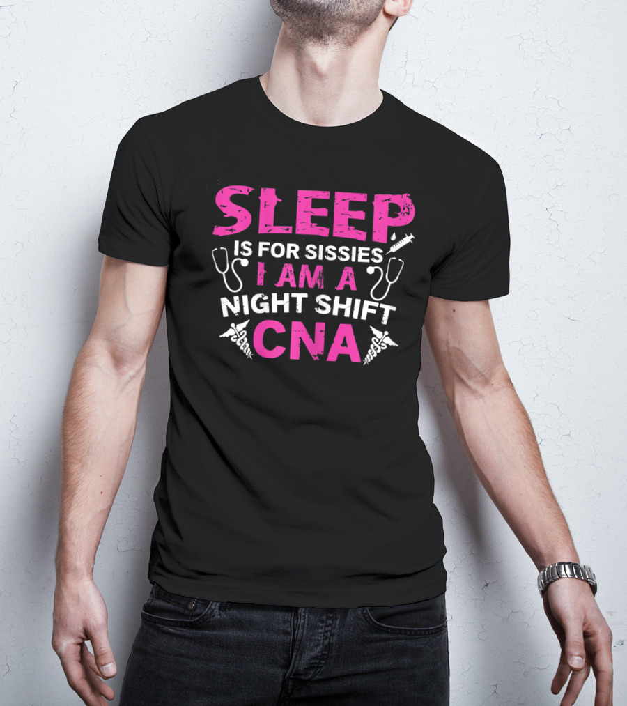 Sleep Is For Sissies I Am A Night Shift CNA T-Shirt
