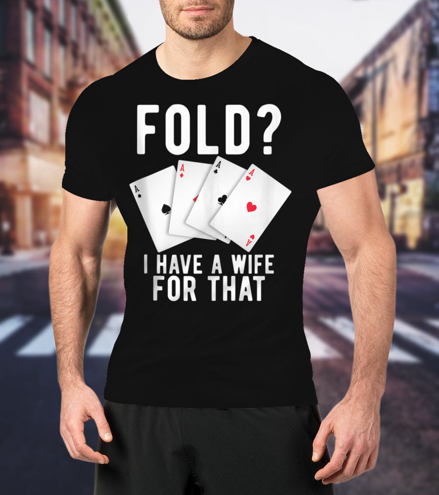 Fold? I Have A Wife For That Funny Sarcastic Poker Aces T-Shirt