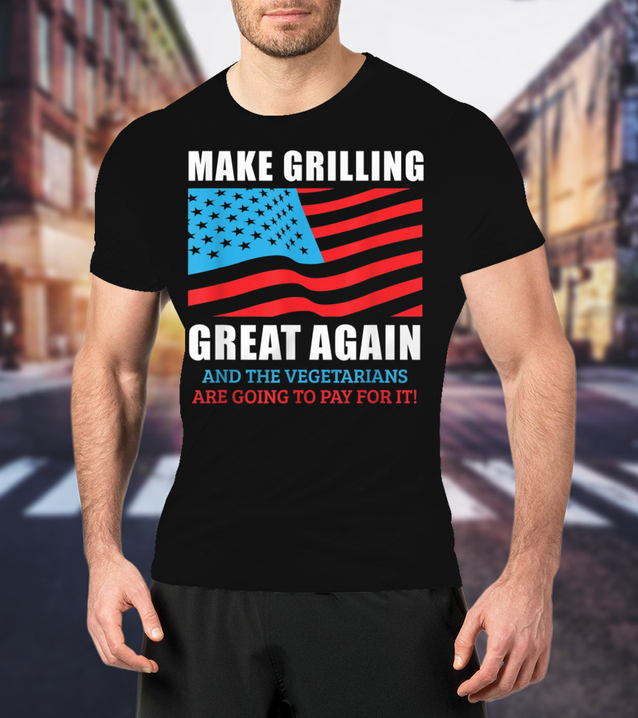 Make Grilling Great Again And The Vegetarians Are Going To Pay For It T-Shirt