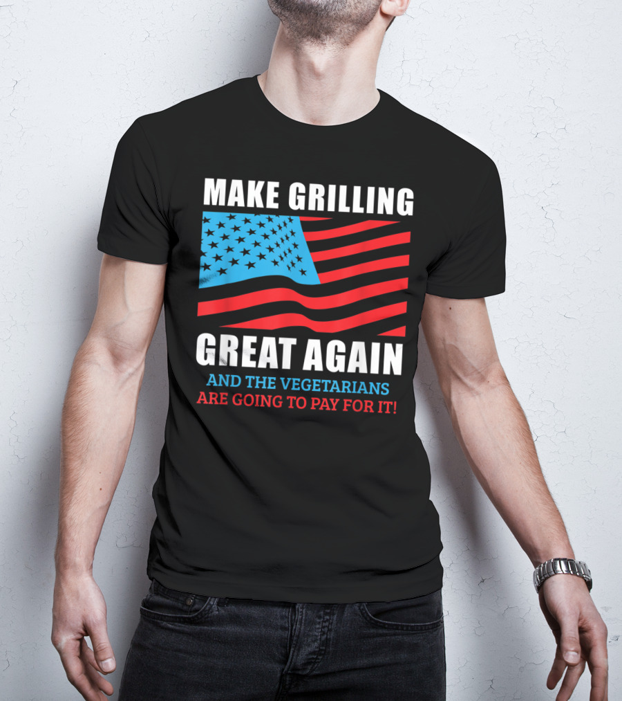 Make Grilling Great Again And The Vegetarians Are Going To Pay For It T-Shirt