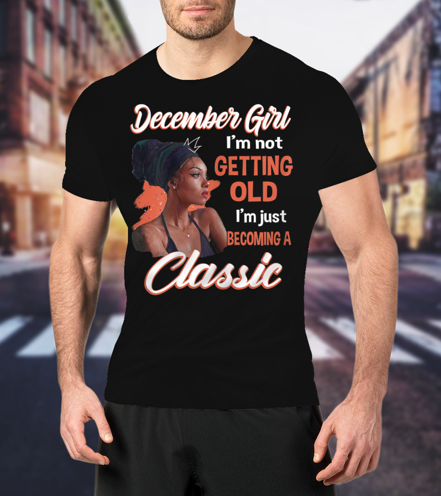 December Girl I'm Not Getting Old I'm Just Becoming A Classic T-Shirt