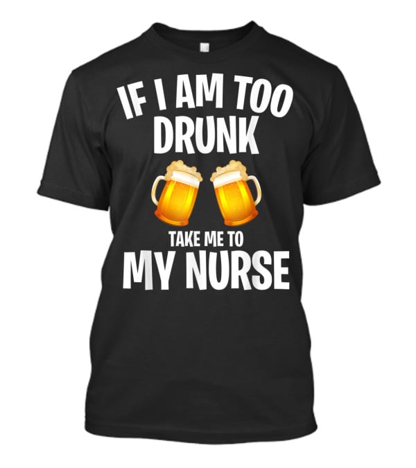 If I Am Too Drunk Take Me To My Nurse Beer Mugs T-Shirt