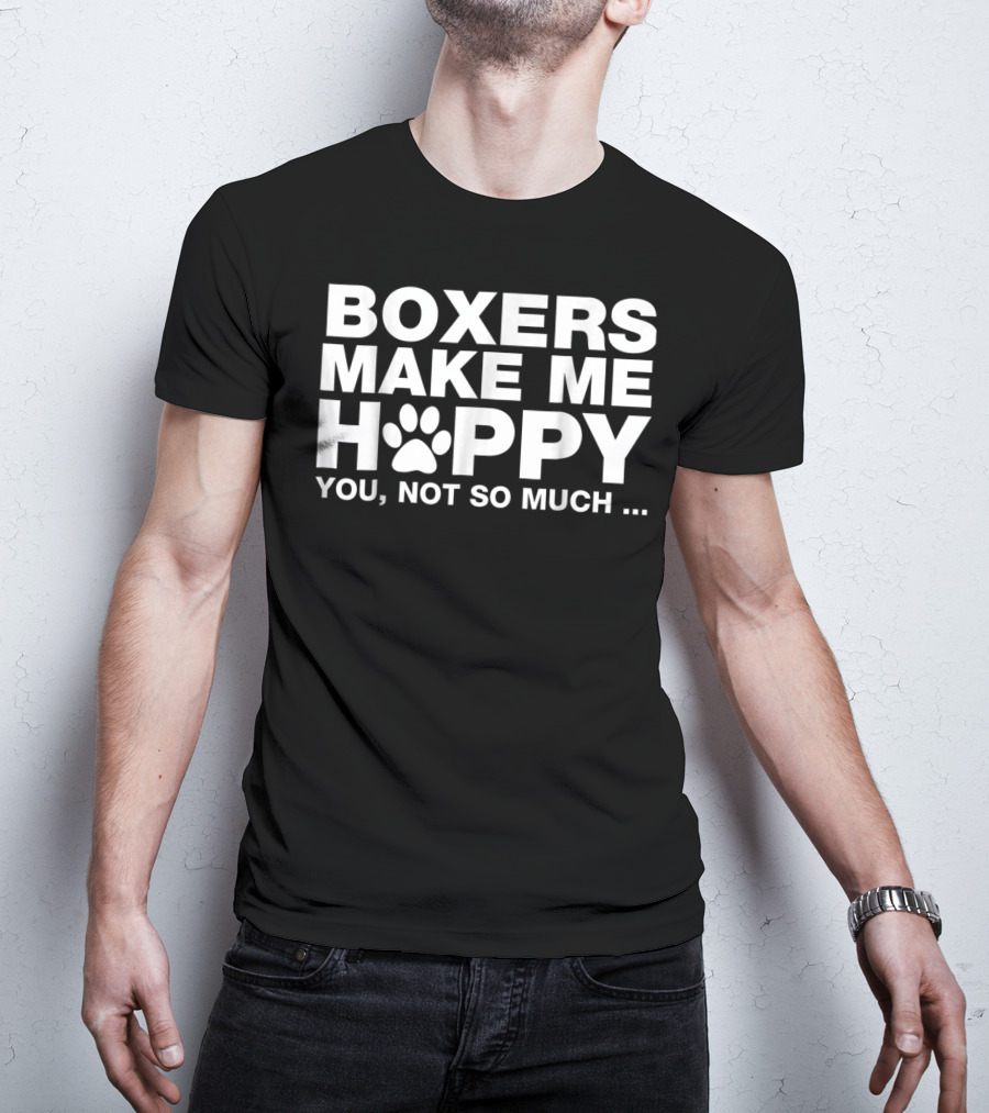BOXERS MAKE ME HAPPY YOU NOT SO MUCH T-Shirt