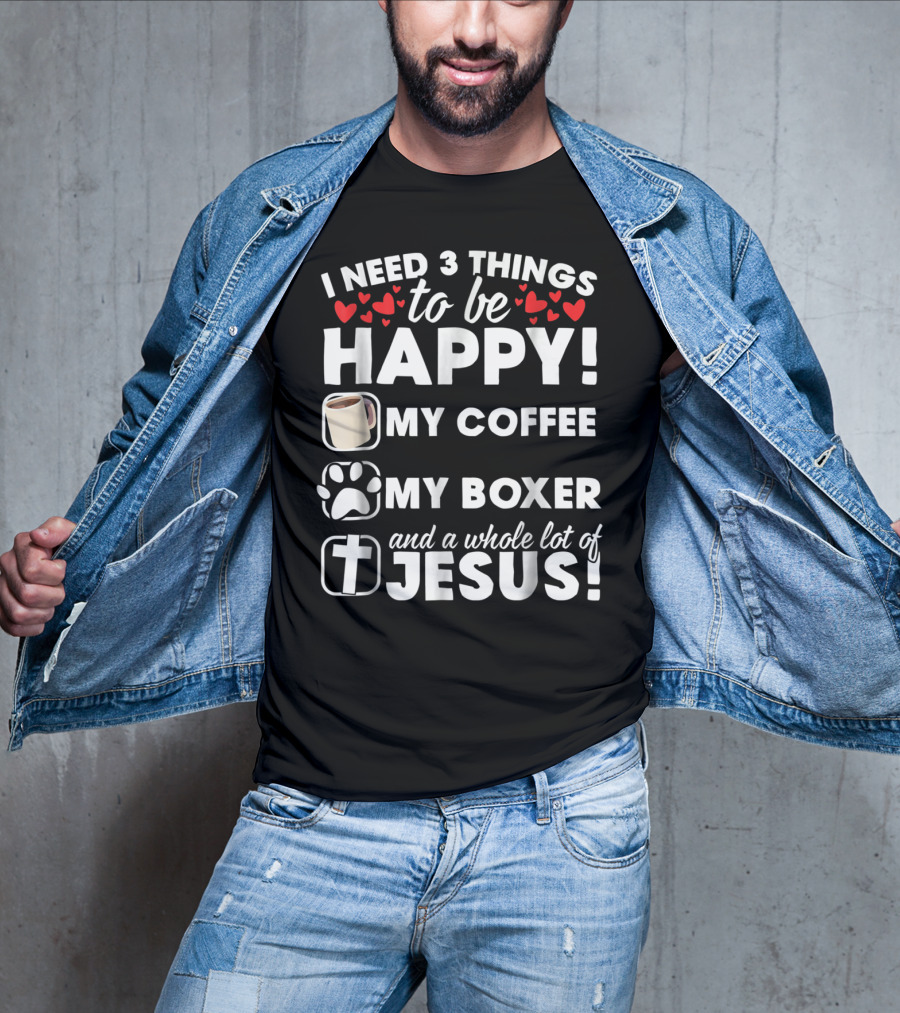 I Need 3 Things To Be Happy My Coffee My Boxer And A Whole Lot Of Jesus T-Shirt