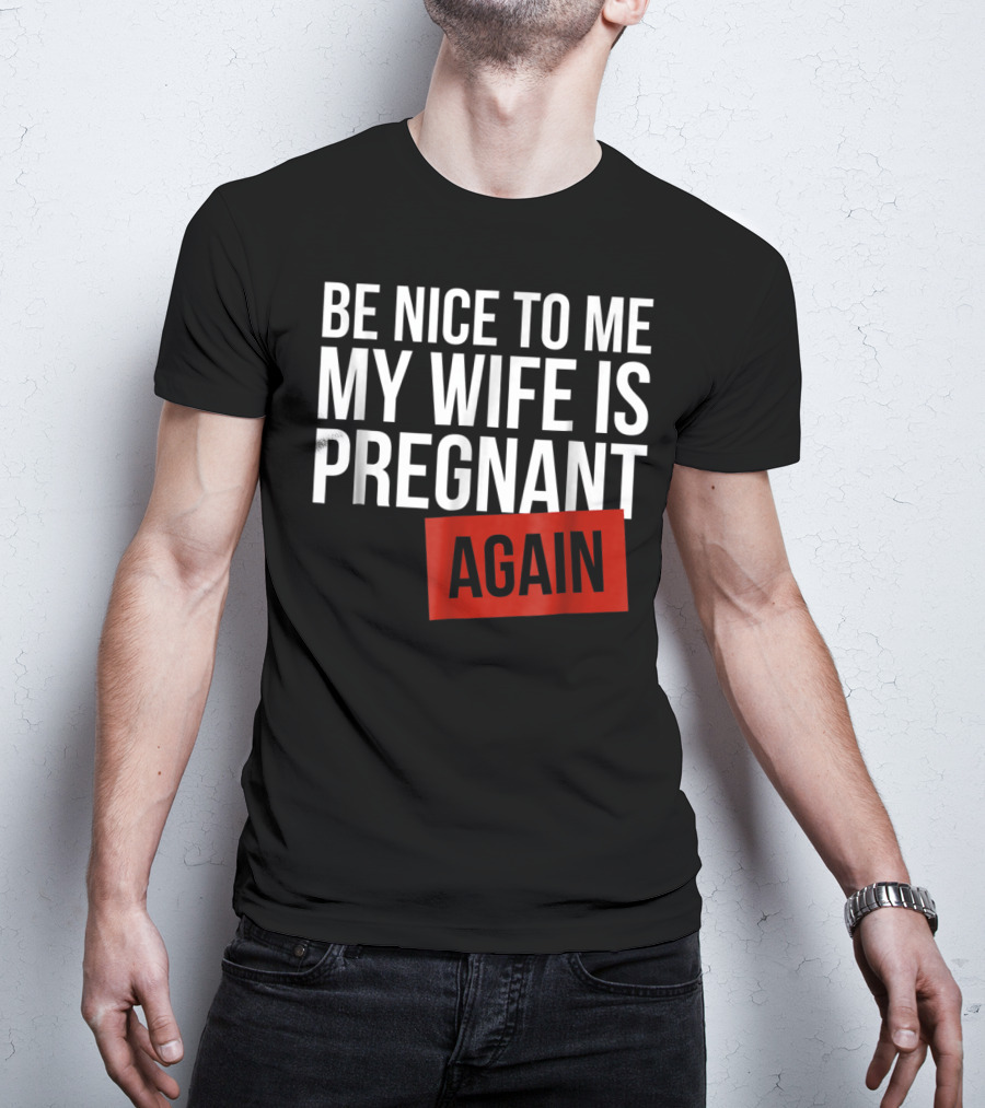 Be Nice To Me My Wife Is Pregnant AGAIN T-Shirt