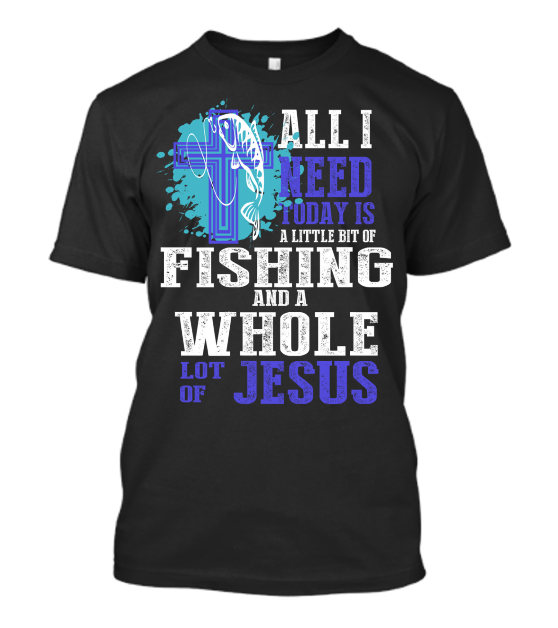 All I Need Today Is A Little Bit Of Fishing And A Whole Lot Of Jesus Christian Cross Faith T-Shirt