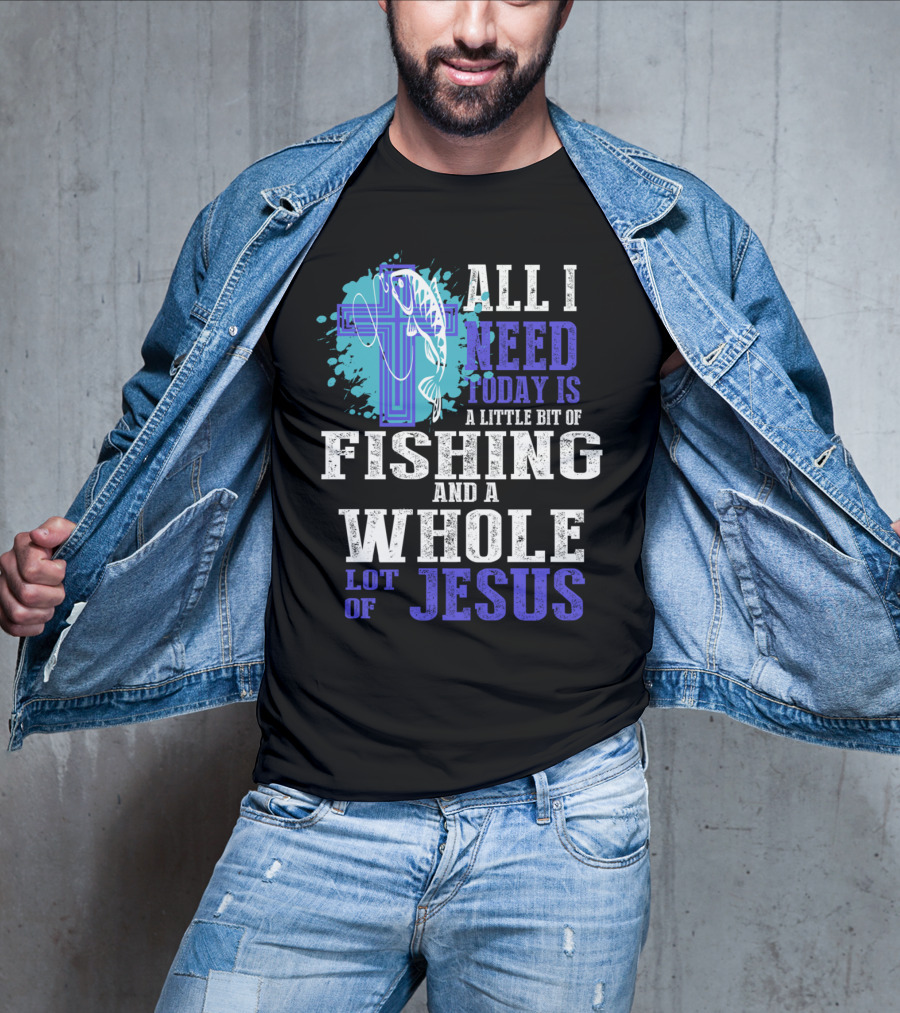 All I Need Today Is A Little Bit Of Fishing And A Whole Lot Of Jesus Christian Cross Faith T-Shirt