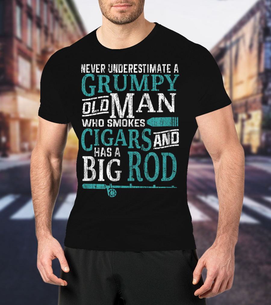 Never Underestimate A Grumpy Old Man Who Smokes Cigars And Has A Big Rod T-Shirt