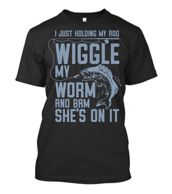 I Just Holding My Rod Wiggle My Worm And Bam She's On It Fishing Lover T-Shirt