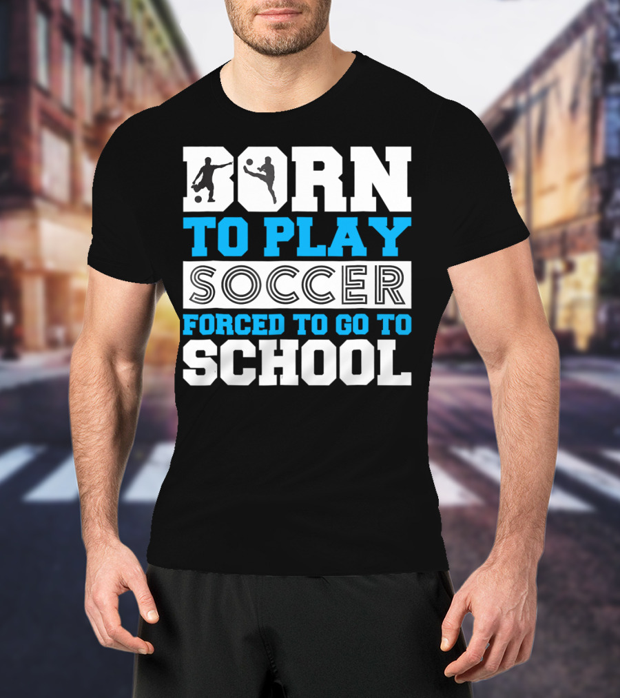 Born To Play Soccer Forced To Go To School Soccer Player T-Shirt