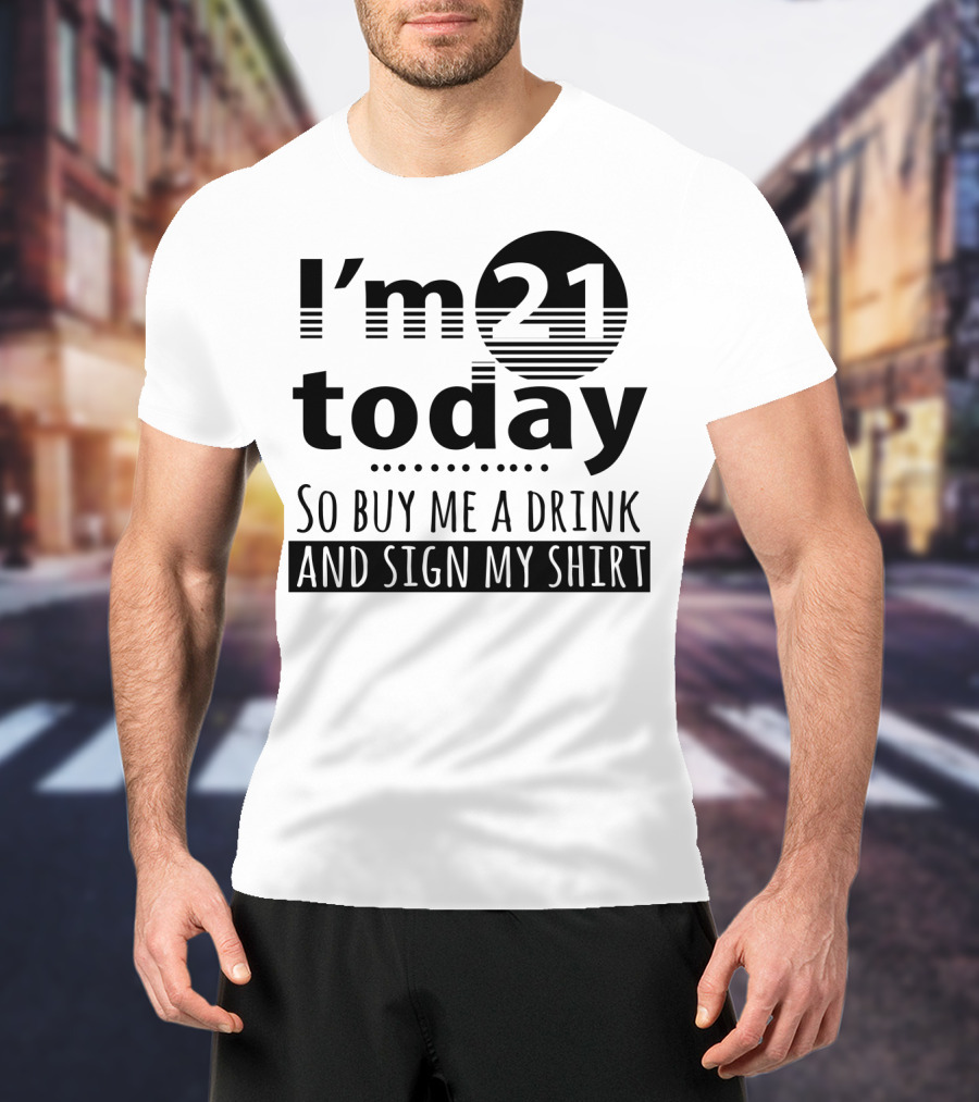 I'm 21 Today So Buy Me A Drink And Sign My T-Shirt