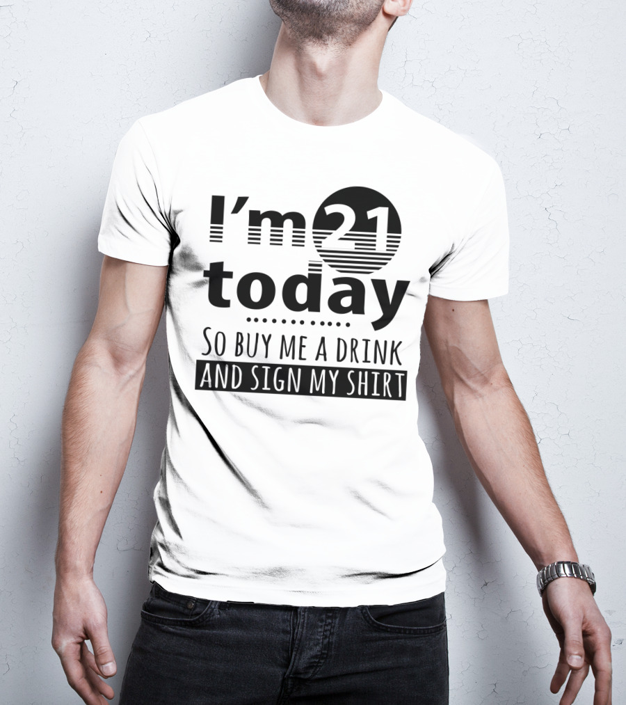 I'm 21 Today So Buy Me A Drink And Sign My T-Shirt