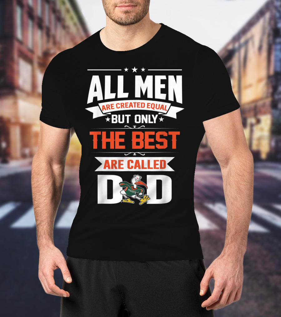 All Men Are Created Equal But Only The Best Are Called Miami Hurricanes Dad T-Shirt