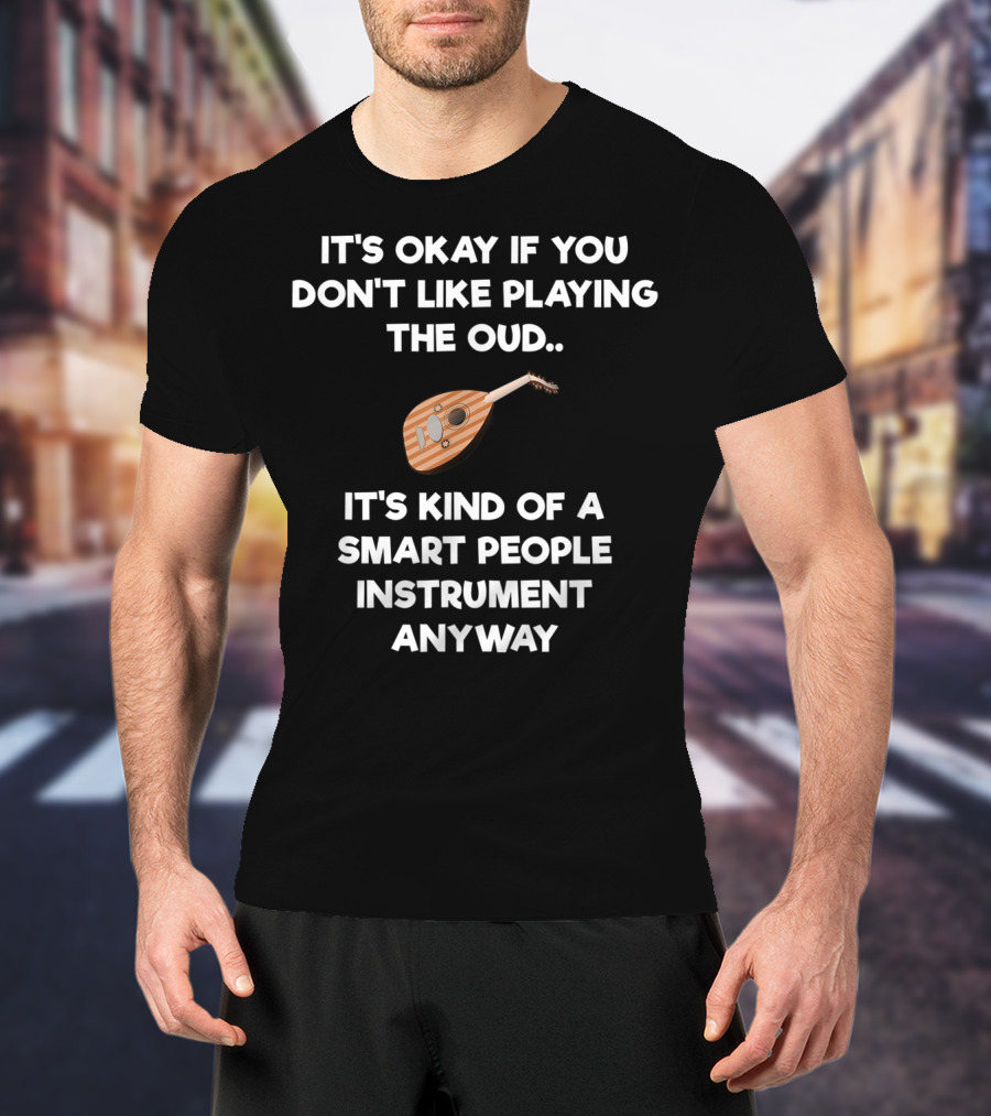 It's Okay If You Don't Like Playing The Oud It's Kind Of A Smart People Instrument Anyway T-Shirt