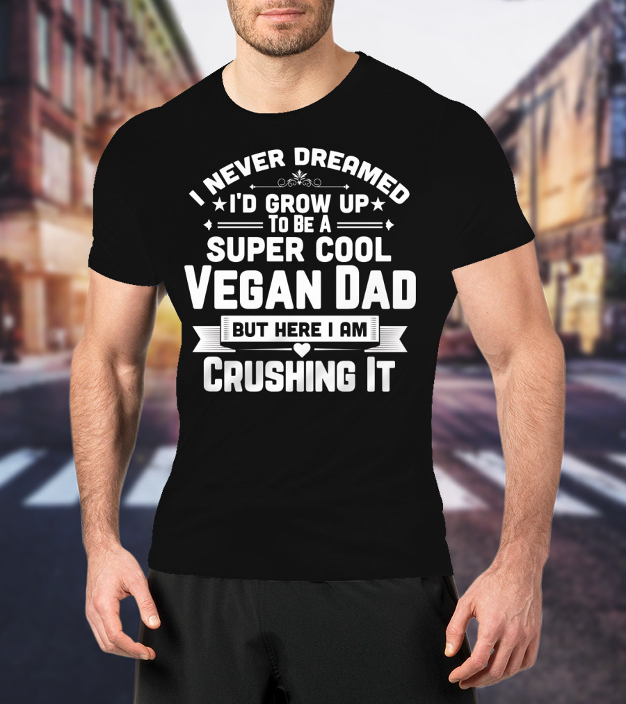 I Never Dreamed I'd Grow Up To Be A Super Cool Vegan Dad But Here I Am Crushing It T-Shirt