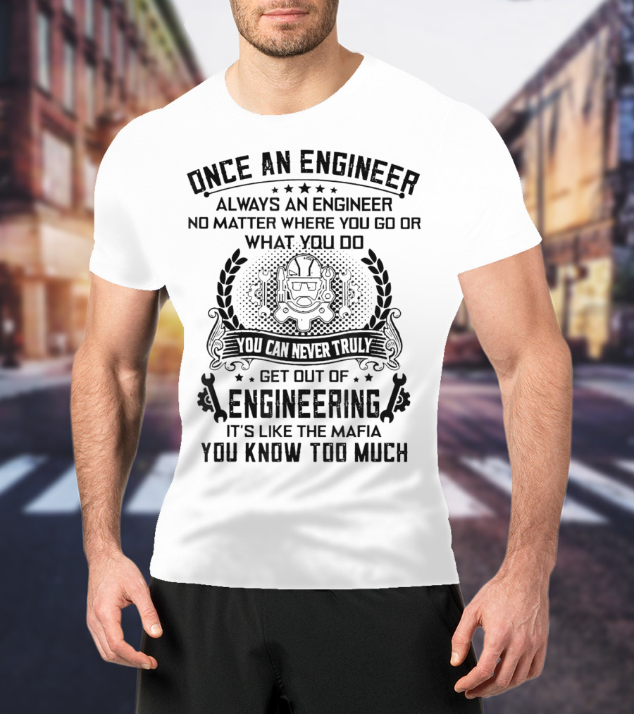 Once An Engineer Always An Engineer No Matter Where You Go Or What You Do You Can Never Truly Get Out Of Engineering It's Like The Mafia You Know Too Much T-Shirt