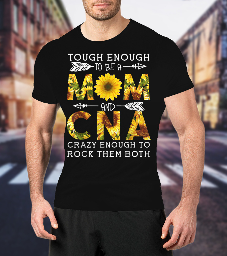 Tough Enough To Be A Mom And Crazy CNA Crazy Enough To Rock Them Both Sunflower T-Shirt
