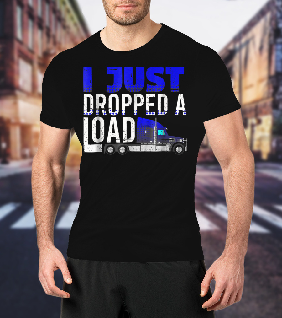 I Just Dropped A Load Trucker Driver Load Truck T-Shirt