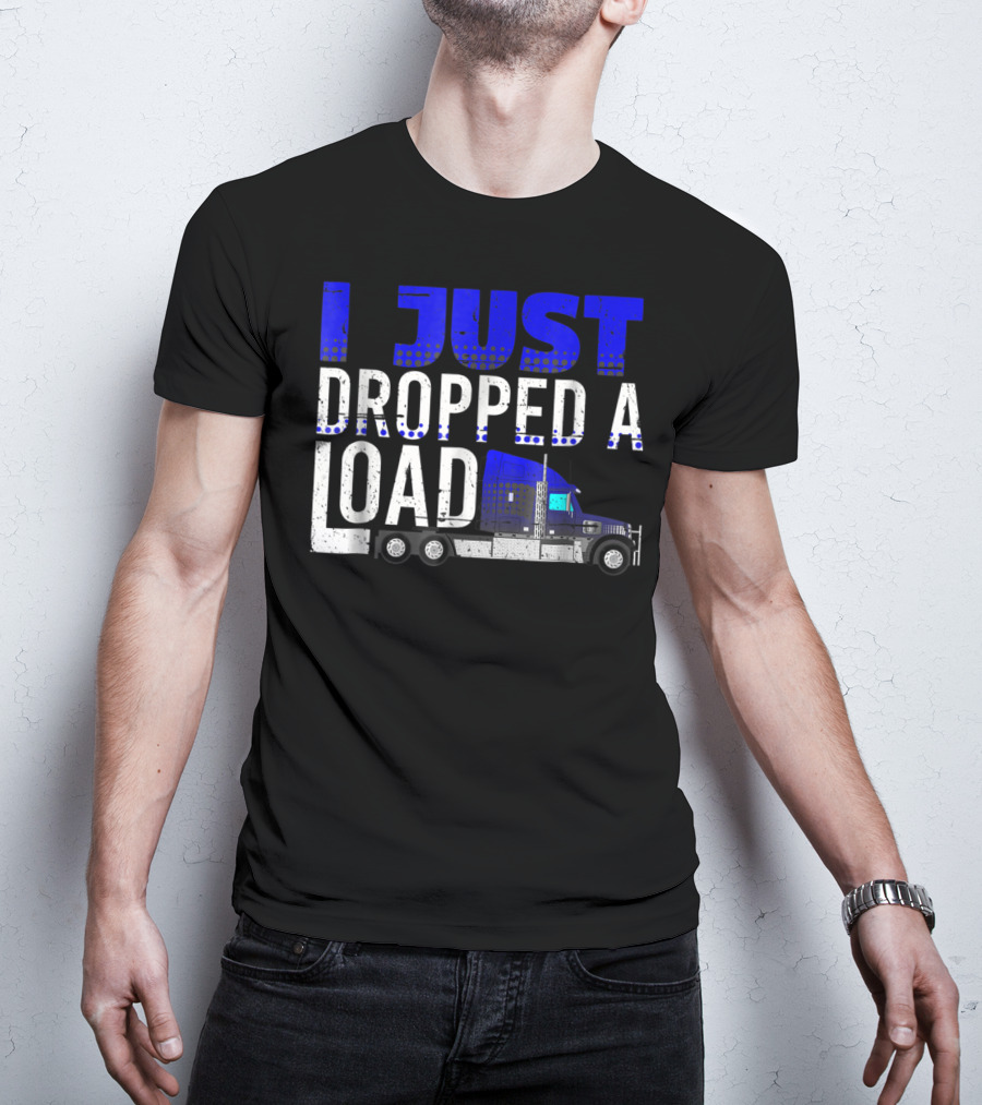 I Just Dropped A Load Trucker Driver Load Truck T-Shirt