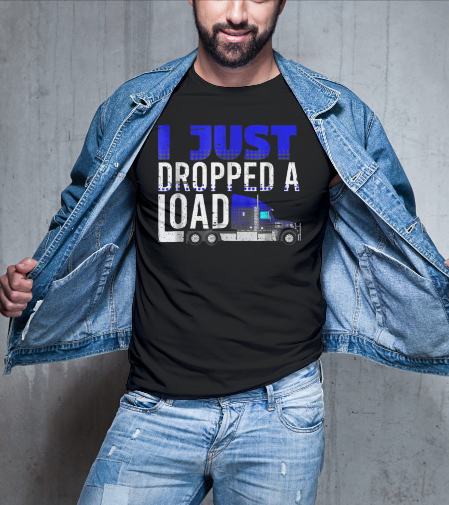 I Just Dropped A Load Trucker Driver Load Truck T-Shirt