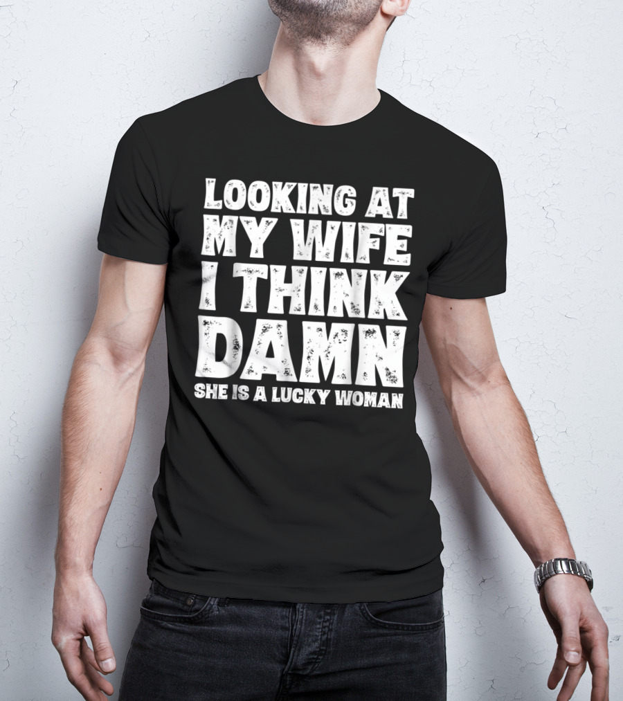 Looking At My Wife I Think Damn She Is A Lucky Woman Mens Funny Dad Joke Quote For Husband T-Shirt