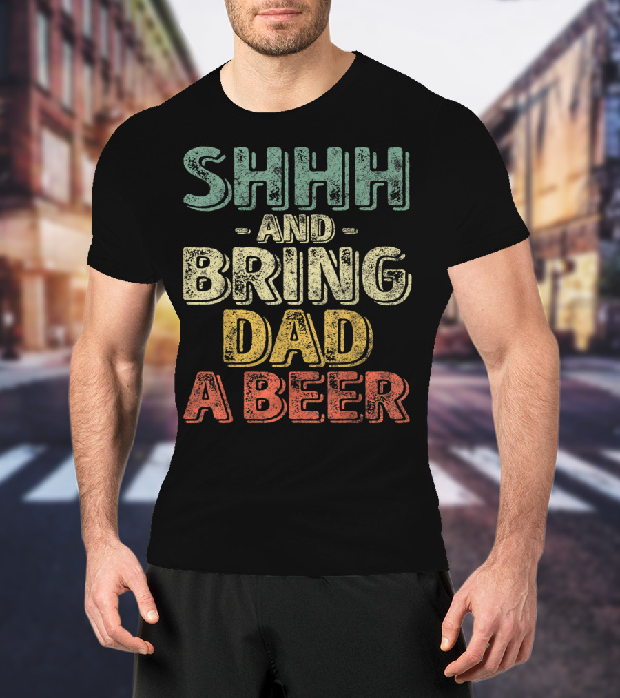 SHHH And Bring Dad A Beer Father's T-Shirt