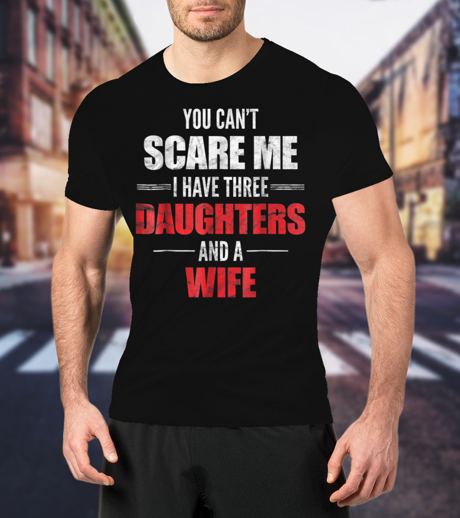 You Can't Scare Me I Have Three Daughters And A Wife T-Shirt