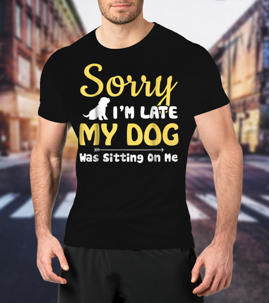 Sorry I'm Late My Dog Was Sitting On Me With Dog T-Shirt
