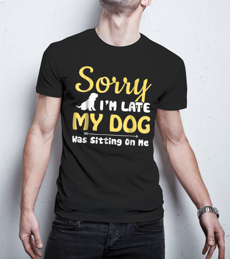 Sorry I'm Late My Dog Was Sitting On Me With Dog T-Shirt