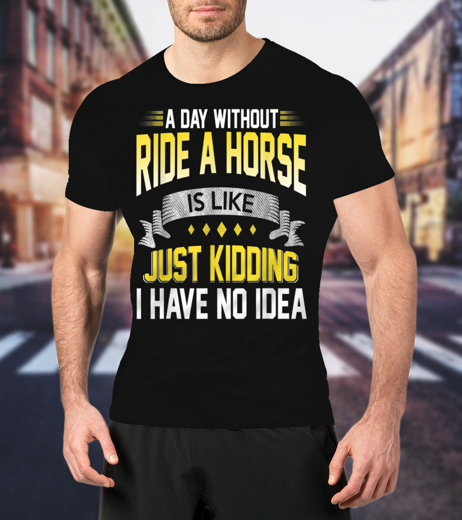 A Day Without Ride A Horse Is Like Just Kidding I Have No Idea T-Shirt