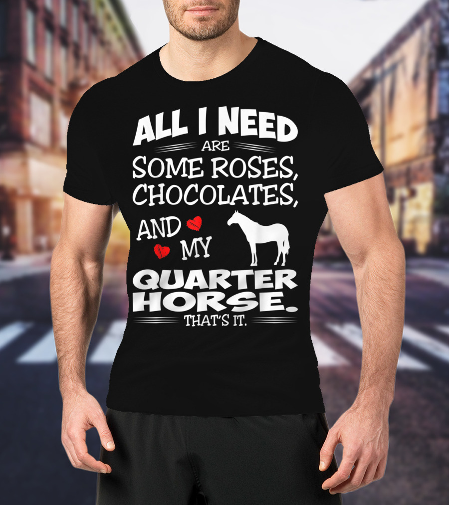 All I Need Are Some Roses Chocolates And My Quarter Horse That's It T-Shirt