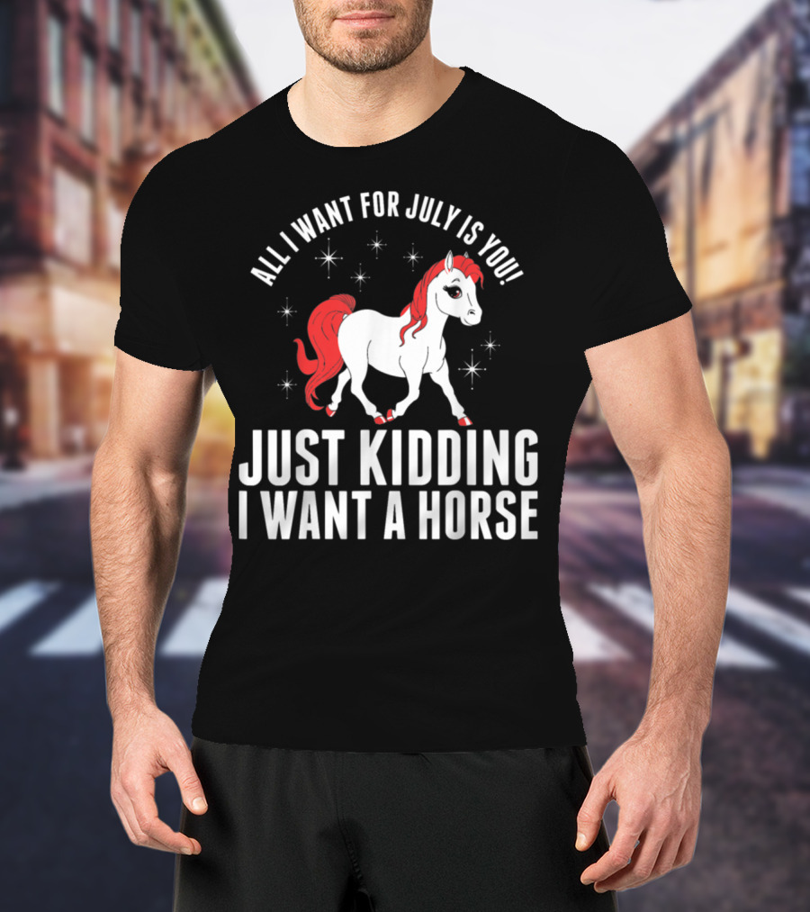 All I Want For July Is You Just Kidding I Want A Horse T-Shirt