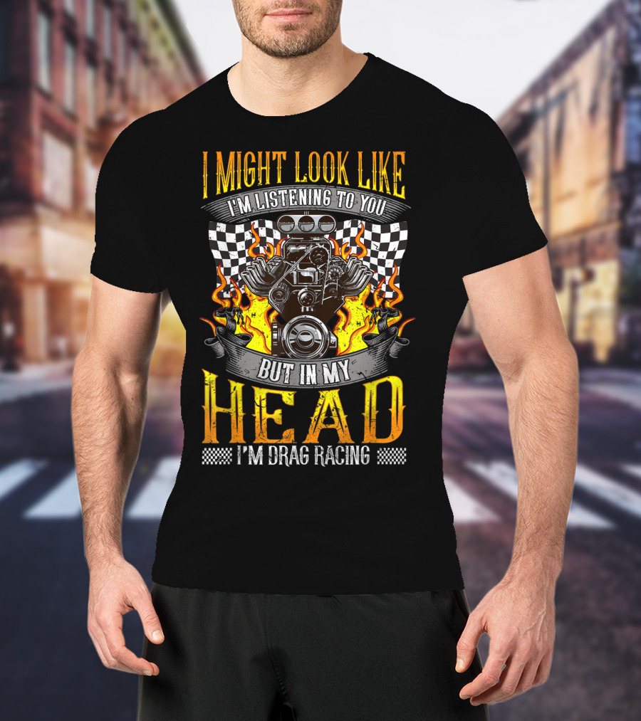 I Might Look Like I'm Listening To You But In My Head I'm Drag Racing T-Shirt