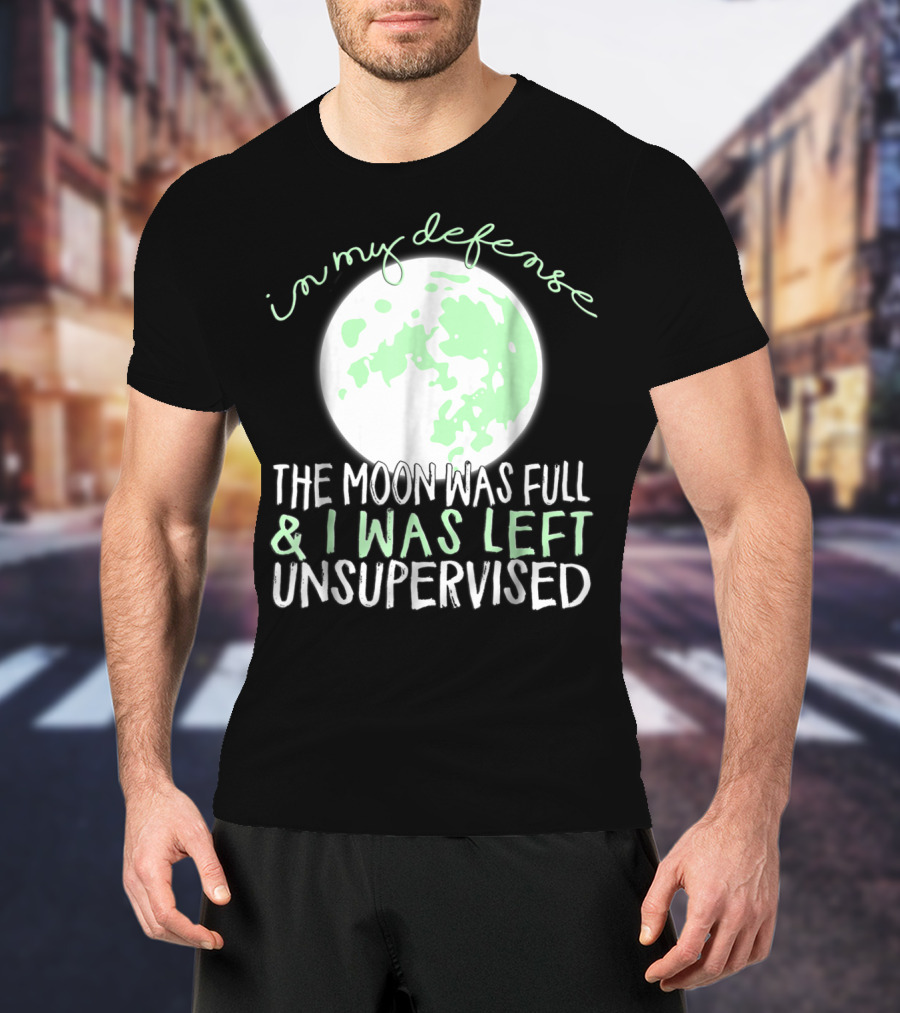 In My Defense The Moon Was Full And I Was Left Unsupervised T-Shirt