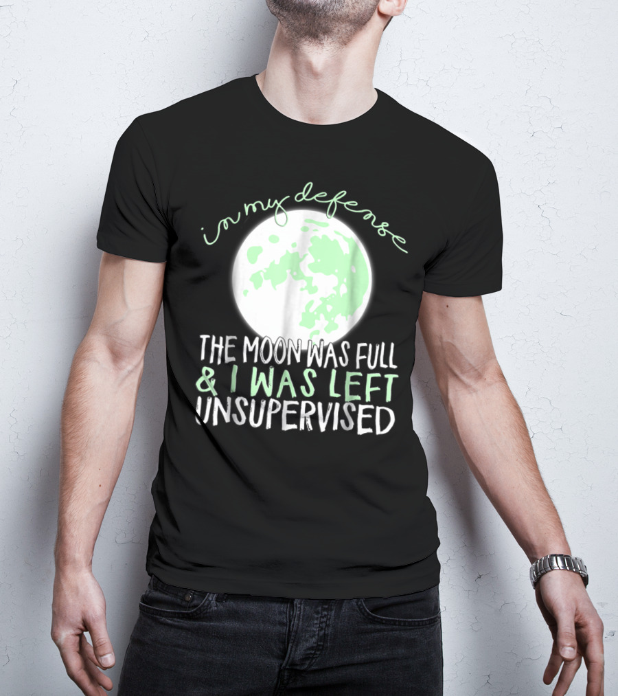 In My Defense The Moon Was Full And I Was Left Unsupervised T-Shirt