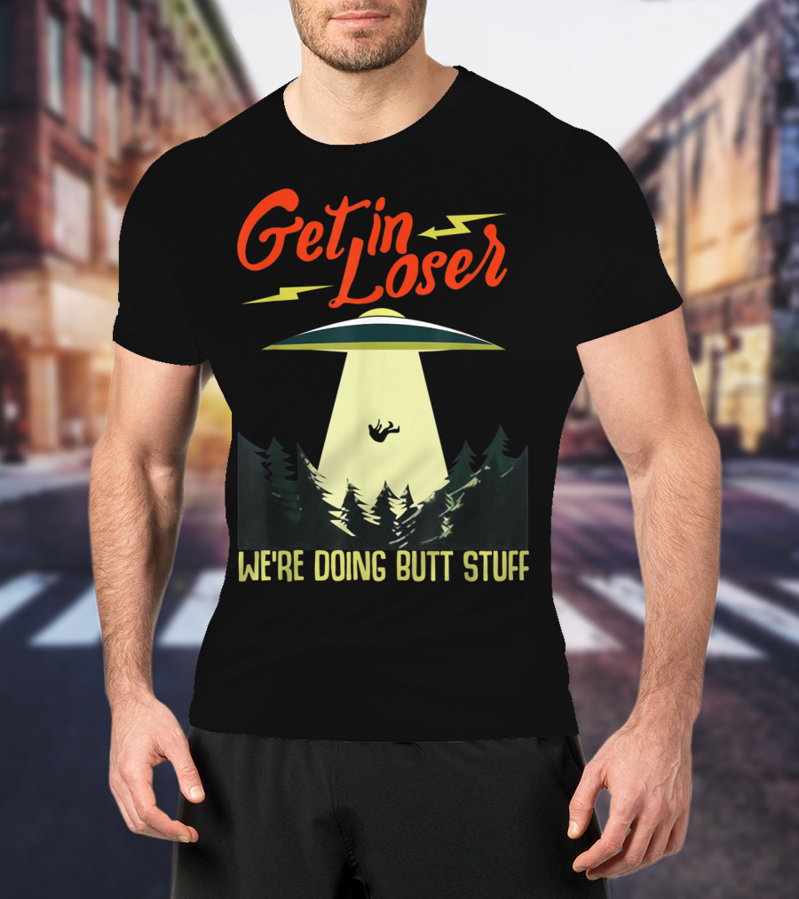 Get In Loser UFO Abduction We're Doing Butts Stuff T-Shirt