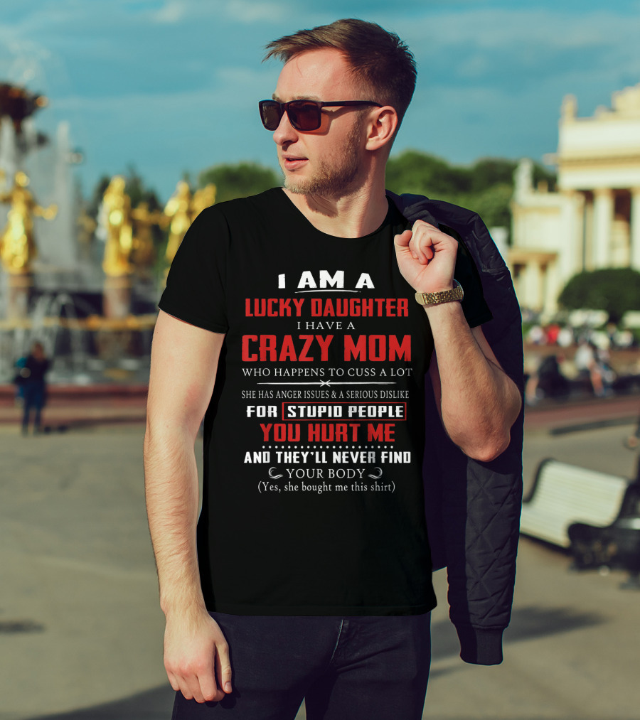 I Am A Lucky Daughter I Have A Crazy Mom Who Happens To Cuss A Lot She Has Anger Issues A Serious Dislike For Stupid People You Hurt Me And They'll Never Find Your Body T-Shirt